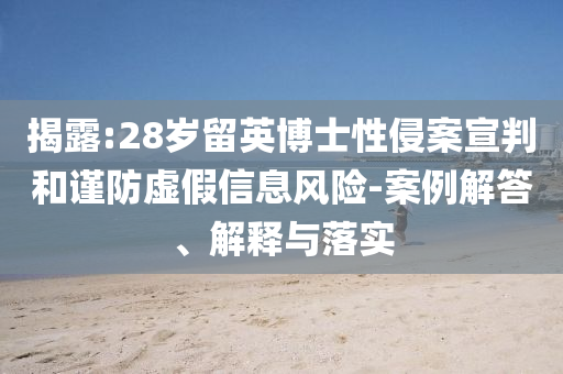 揭露:28歲留英博士性侵案宣判和謹(jǐn)防虛假信息風(fēng)險(xiǎn)-案例解答、解釋與落實(shí)