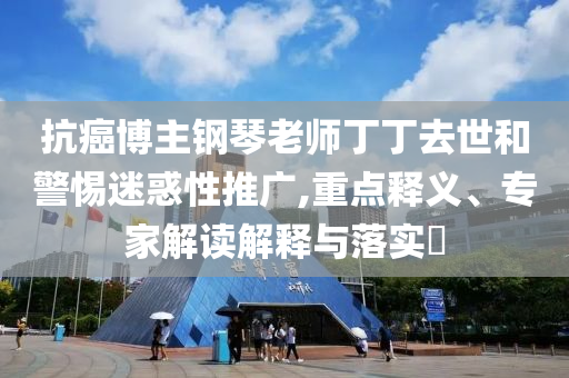 抗癌博主鋼琴老師丁丁去世和警惕迷惑性推廣,重點(diǎn)釋義、專家解讀解釋與落實(shí)?