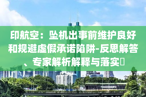 印航空：墜機(jī)出事前維護(hù)良好和規(guī)避虛假承諾陷阱-反思解答、專家解析解釋與落實(shí)?