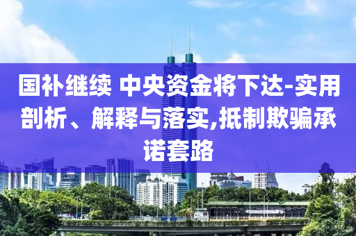 國(guó)補(bǔ)繼續(xù) 中央資金將下達(dá)-實(shí)用剖析、解釋與落實(shí),抵制欺騙承諾套路