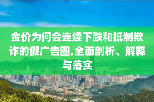 金價(jià)為何會(huì)連續(xù)下跌和抵制欺詐的假?gòu)V告圈,全面剖析、解釋與落實(shí)