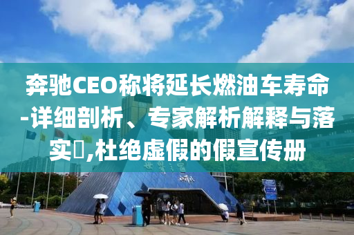 奔馳CEO稱將延長(zhǎng)燃油車壽命-詳細(xì)剖析、專家解析解釋與落實(shí)?,杜絕虛假的假宣傳冊(cè)