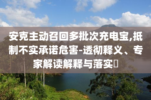 安克主動(dòng)召回多批次充電寶,抵制不實(shí)承諾危害-透徹釋義、專家解讀解釋與落實(shí)?