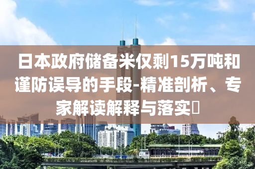 日本政府儲(chǔ)備米僅剩15萬噸和謹(jǐn)防誤導(dǎo)的手段-精準(zhǔn)剖析、專家解讀解釋與落實(shí)?