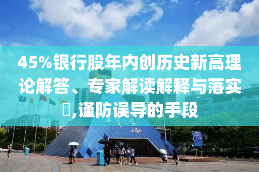 45%銀行股年內(nèi)創(chuàng)歷史新高理論解答、專(zhuān)家解讀解釋與落實(shí)?,謹(jǐn)防誤導(dǎo)的手段