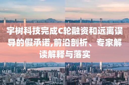 宇樹(shù)科技完成C輪融資和遠(yuǎn)離誤導(dǎo)的假承諾,前沿剖析、專(zhuān)家解讀解釋與落實(shí)
