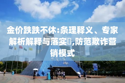 金價(jià)跌跌不休:條理釋義、專(zhuān)家解析解釋與落實(shí)?,防范欺詐營(yíng)銷(xiāo)模式