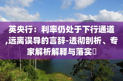 英央行：利率仍處于下行通道,遠(yuǎn)離誤導(dǎo)的言辭-透徹剖析、專(zhuān)家解析解釋與落實(shí)?