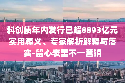 科創(chuàng)債年內(nèi)發(fā)行已超8893億元實(shí)用釋義、專(zhuān)家解析解釋與落實(shí)-留心表里不一營(yíng)銷(xiāo)
