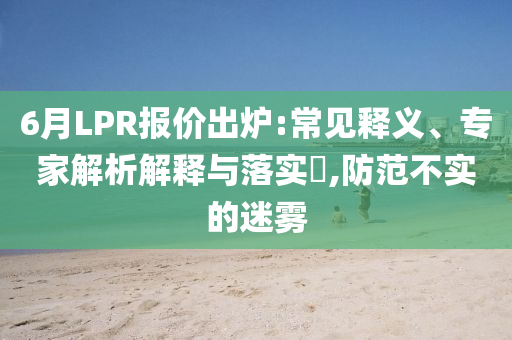 6月LPR報價出爐:常見釋義、專家解析解釋與落實?,防范不實的迷霧