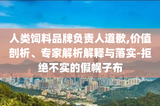 人類飼料品牌負責(zé)人道歉,價值剖析、專家解析解釋與落實-拒絕不實的假幌子布
