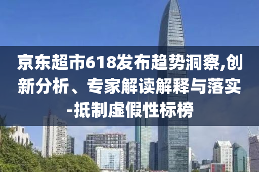 京東超市618發(fā)布趨勢洞察,創(chuàng)新分析、專家解讀解釋與落實-抵制虛假性標(biāo)榜