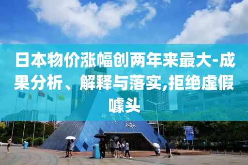 日本物價漲幅創(chuàng)兩年來最大-成果分析、解釋與落實,拒絕虛假噱頭