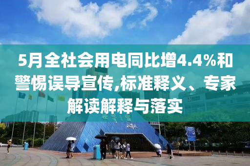 5月全社會用電同比增4.4%和警惕誤導(dǎo)宣傳,標(biāo)準(zhǔn)釋義、專家解讀解釋與落實