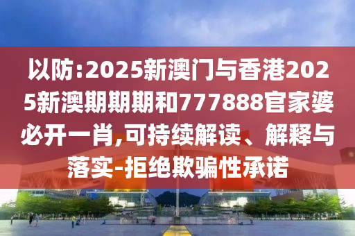以防:2025新澳門(mén)與香港2025新澳期期期和777888官家婆必開(kāi)一肖,可持續(xù)解讀、解釋與落實(shí)-拒絕欺騙性承諾
