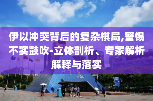 伊以沖突背后的復(fù)雜棋局,警惕不實鼓吹-立體剖析、專家解析解釋與落實