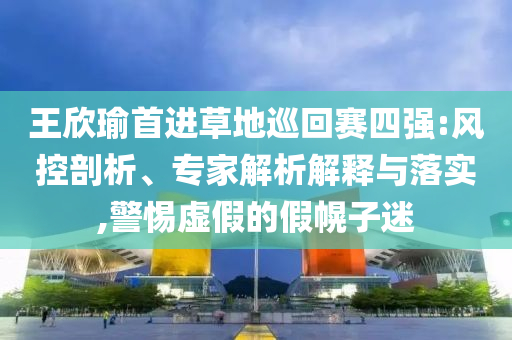 王欣瑜首進(jìn)草地巡回賽四強(qiáng):風(fēng)控剖析、專家解析解釋與落實(shí),警惕虛假的假幌子迷