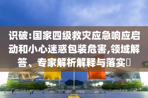 識破:國家四級救災(zāi)應(yīng)急響應(yīng)啟動和小心迷惑包裝危害,領(lǐng)域解答、專家解析解釋與落實(shí)?