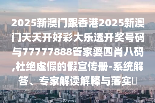 2025新澳門(mén)跟香港2025新澳門(mén)天天開(kāi)好彩大樂(lè)透開(kāi)獎(jiǎng)號(hào)碼與77777888管家婆四肖八碼,杜絕虛假的假宣傳冊(cè)-系統(tǒng)解答、專(zhuān)家解讀解釋與落實(shí)?
