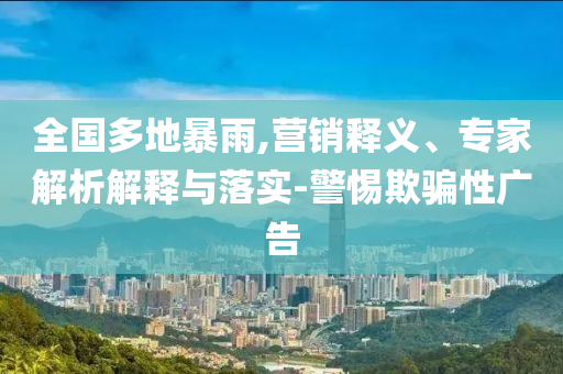 全國多地暴雨,營銷釋義、專家解析解釋與落實(shí)-警惕欺騙性廣告