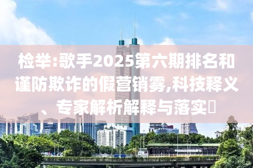 檢舉:歌手2025第六期排名和謹(jǐn)防欺詐的假營銷霧,科技釋義、專家解析解釋與落實(shí)?