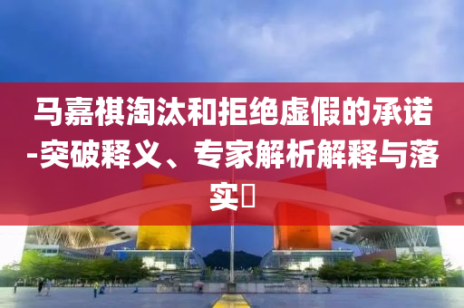 馬嘉祺淘汰和拒絕虛假的承諾-突破釋義、專家解析解釋與落實?
