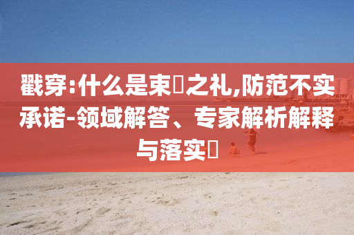戳穿:什么是束脩之禮,防范不實承諾-領(lǐng)域解答、專家解析解釋與落實?
