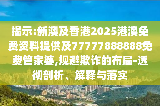 揭示:新澳及香港2025港澳免費(fèi)資料提供及77777888888免費(fèi)管家婆,規(guī)避欺詐的布局-透徹剖析、解釋與落實(shí)