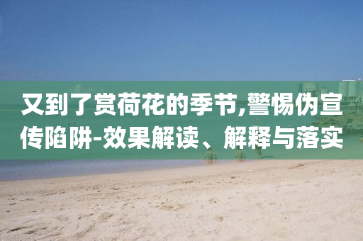 又到了賞荷花的季節(jié),警惕偽宣傳陷阱-效果解讀、解釋與落實