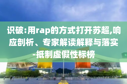 識(shí)破:用rap的方式打開蘇超,響應(yīng)剖析、專家解讀解釋與落實(shí)-抵制虛假性標(biāo)榜