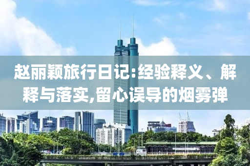 趙麗穎旅行日記:經(jīng)驗(yàn)釋義、解釋與落實(shí),留心誤導(dǎo)的煙霧彈