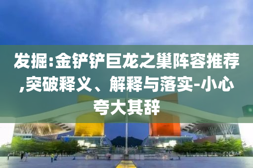 發(fā)掘:金鏟鏟巨龍之巢陣容推薦,突破釋義、解釋與落實(shí)-小心夸大其辭