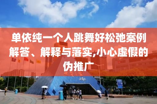 單依純一個(gè)人跳舞好松弛案例解答、解釋與落實(shí),小心虛假的偽推廣