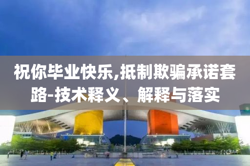 祝你畢業(yè)快樂(lè),抵制欺騙承諾套路-技術(shù)釋義、解釋與落實(shí)