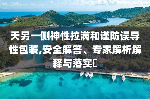 天另一側(cè)神性拉滿和謹(jǐn)防誤導(dǎo)性包裝,安全解答、專家解析解釋與落實?