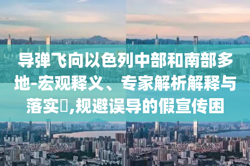 導(dǎo)彈飛向以色列中部和南部多地-宏觀釋義、專家解析解釋與落實?,規(guī)避誤導(dǎo)的假宣傳困
