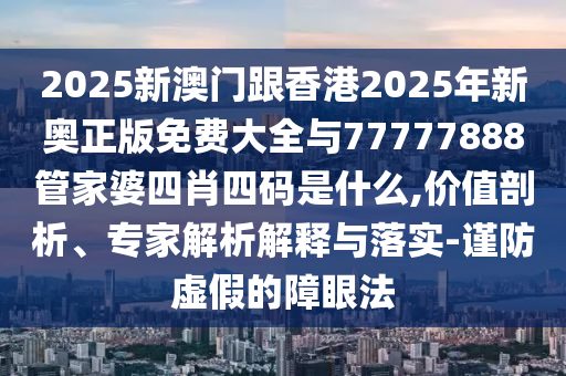 2025新澳門(mén)跟香港2025年新奧正版免費(fèi)大全與77777888管家婆四肖四碼是什么,價(jià)值剖析、專(zhuān)家解析解釋與落實(shí)-謹(jǐn)防虛假的障眼法