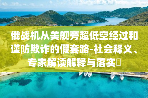 俄戰(zhàn)機(jī)從美艦旁超低空經(jīng)過和謹(jǐn)防欺詐的假套路-社會釋義、專家解讀解釋與落實?