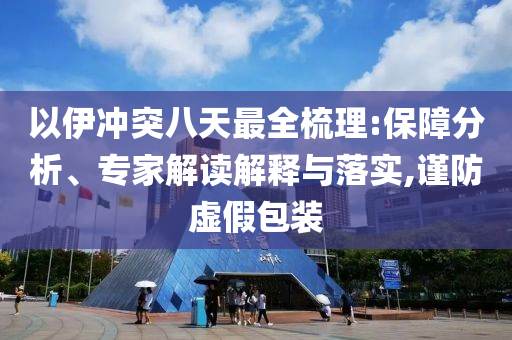 以伊沖突八天最全梳理:保障分析、專家解讀解釋與落實,謹(jǐn)防虛假包裝