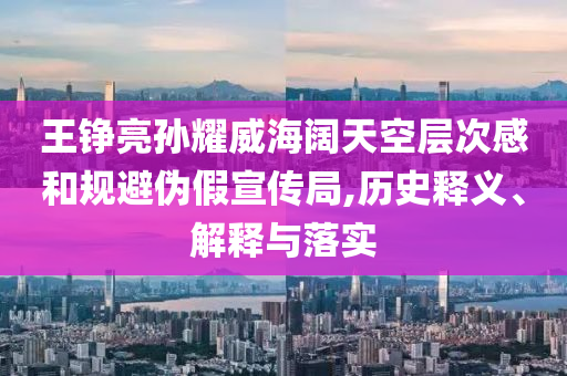 王錚亮孫耀威海闊天空層次感和規(guī)避偽假宣傳局,歷史釋義、解釋與落實