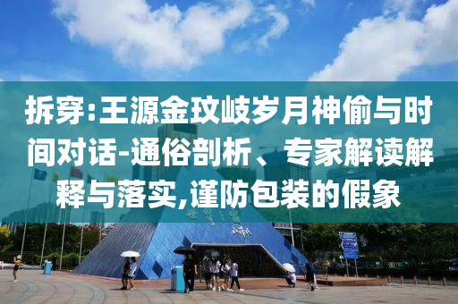 拆穿:王源金玟岐?dú)q月神偷與時(shí)間對話-通俗剖析、專家解讀解釋與落實(shí),謹(jǐn)防包裝的假象