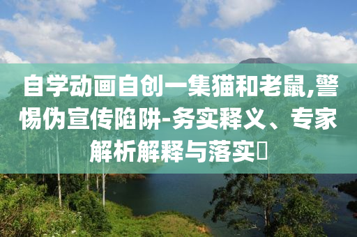自學(xué)動(dòng)畫自創(chuàng)一集貓和老鼠,警惕偽宣傳陷阱-務(wù)實(shí)釋義、專家解析解釋與落實(shí)?