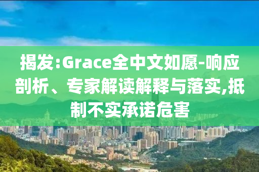 揭發(fā):Grace全中文如愿-響應(yīng)剖析、專家解讀解釋與落實(shí),抵制不實(shí)承諾危害
