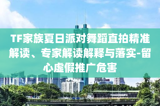 TF家族夏日派對舞蹈直拍精準(zhǔn)解讀、專家解讀解釋與落實(shí)-留心虛假推廣危害