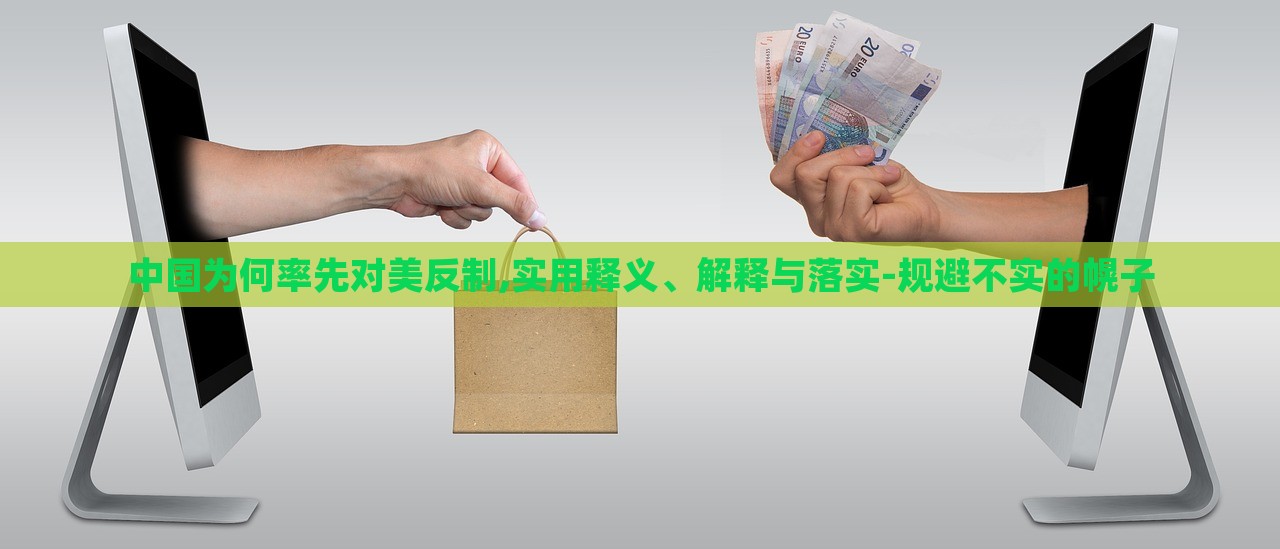 中國為何率先對美反制,實用釋義、解釋與落實-規(guī)避不實的幌子