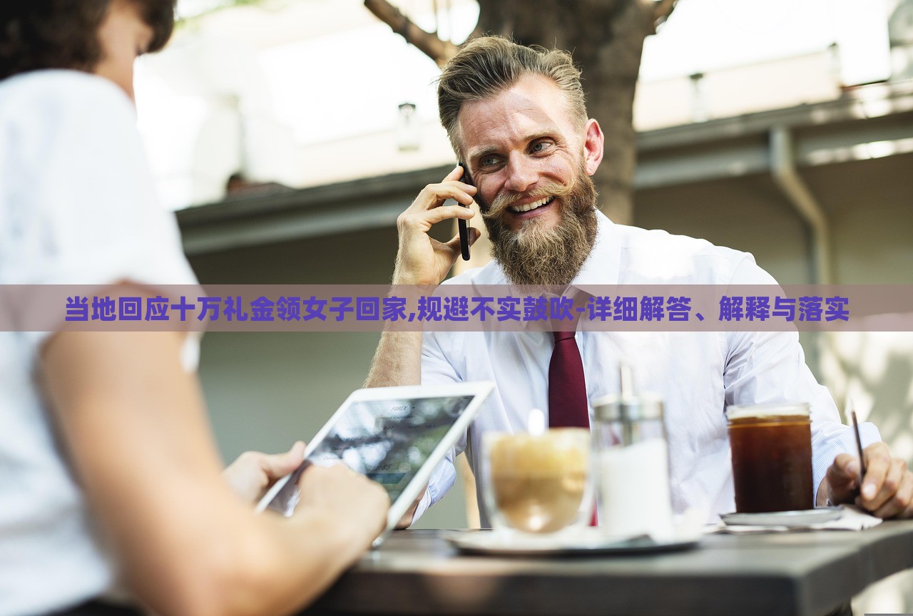 當(dāng)?shù)鼗貞?yīng)十萬禮金領(lǐng)女子回家,規(guī)避不實(shí)鼓吹-詳細(xì)解答、解釋與落實(shí)