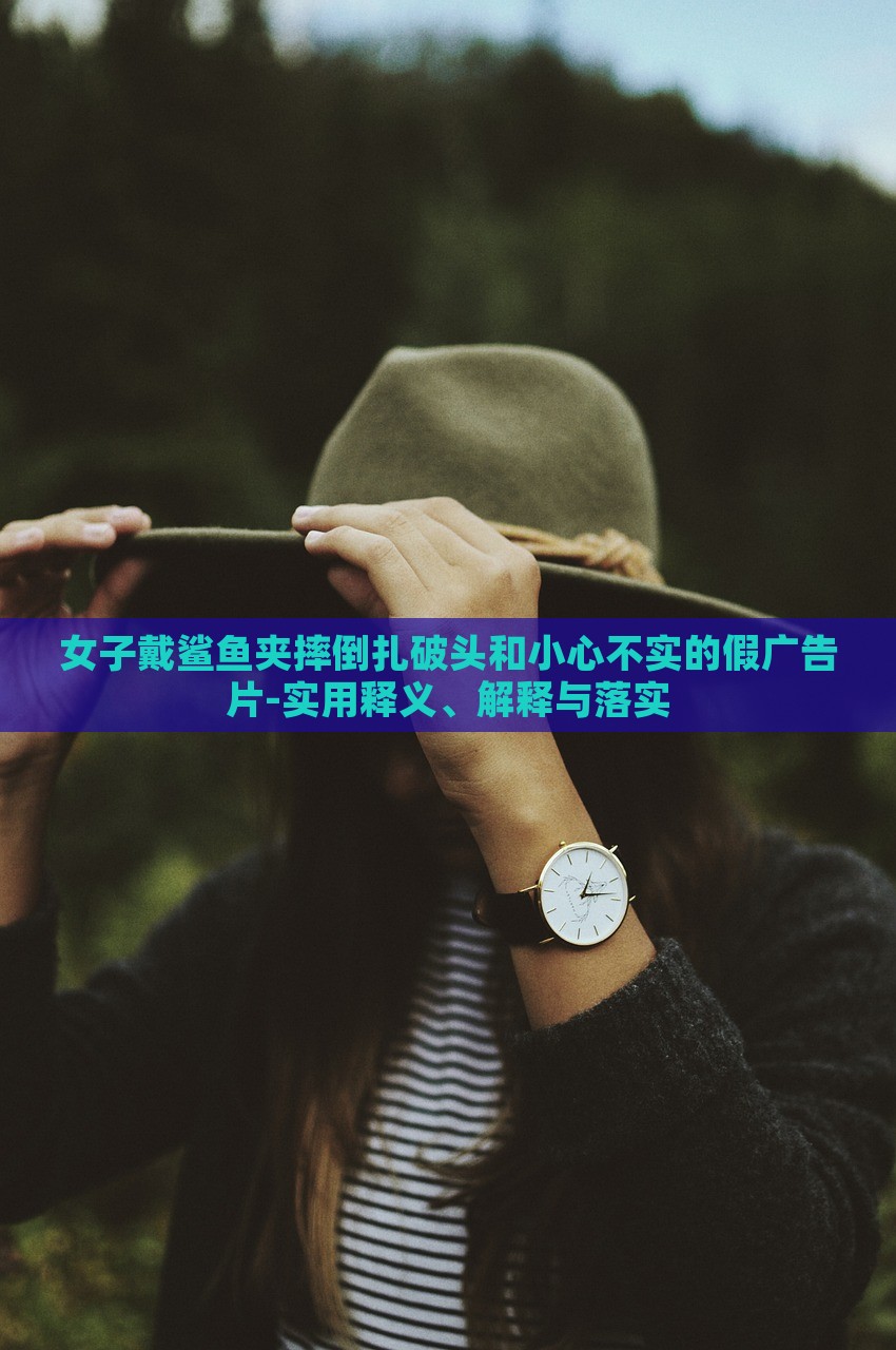 女子戴鯊魚夾摔倒扎破頭和小心不實(shí)的假?gòu)V告片-實(shí)用釋義、解釋與落實(shí) 女子戴鯊魚夾摔倒扎破頭和小心不實(shí)的假?gòu)V告片-實(shí)用釋義、解釋與落實(shí)