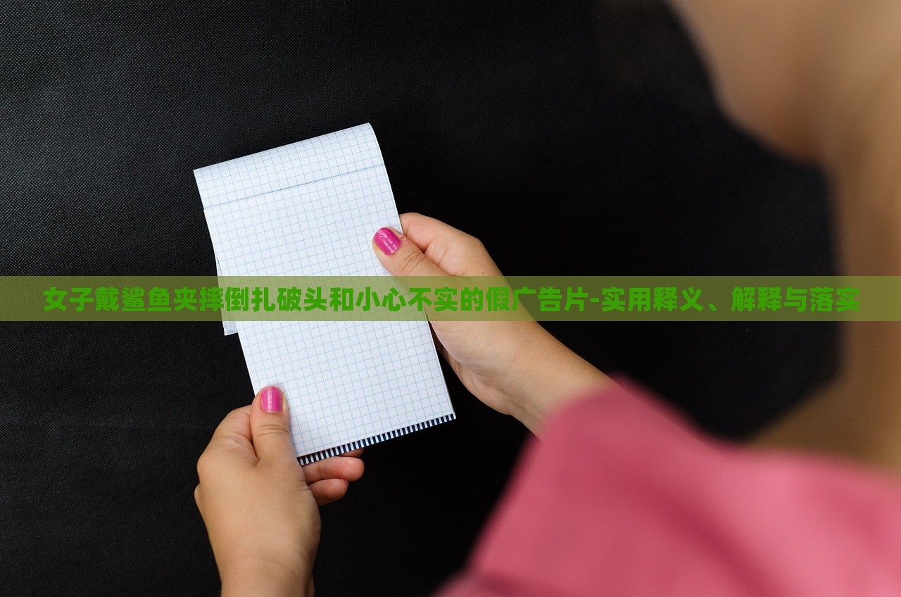 女子戴鯊魚夾摔倒扎破頭和小心不實(shí)的假?gòu)V告片-實(shí)用釋義、解釋與落實(shí) 女子戴鯊魚夾摔倒扎破頭和小心不實(shí)的假?gòu)V告片-實(shí)用釋義、解釋與落實(shí)