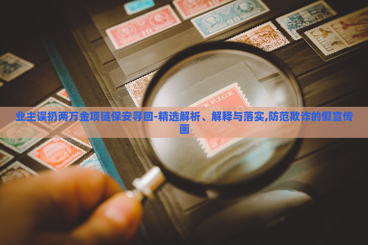 業(yè)主誤扔兩萬金項鏈保安尋回-精選解析、解釋與落實,防范欺詐的假宣傳畫