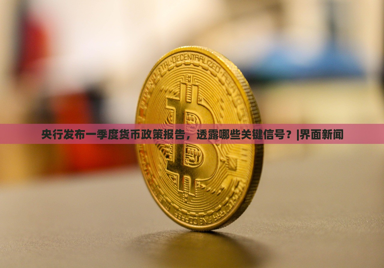 央行發(fā)布一季度貨幣政策報告，透露哪些關(guān)鍵信號？|界面新聞